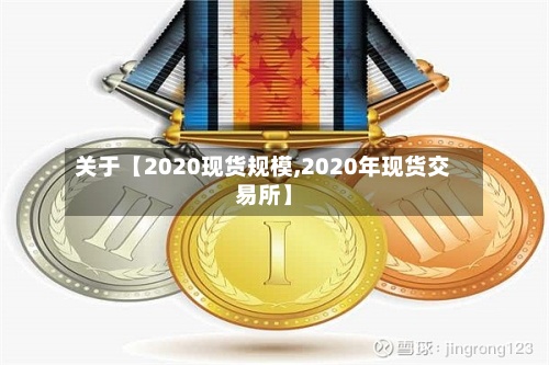 关于【2020现货规模,2020年现货交易所】-第2张图片
