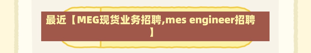 最近【MEG现货业务招聘,mes engineer招聘】-第2张图片