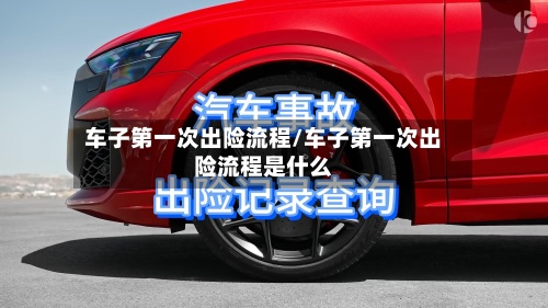 车子第一次出险流程/车子第一次出险流程是什么