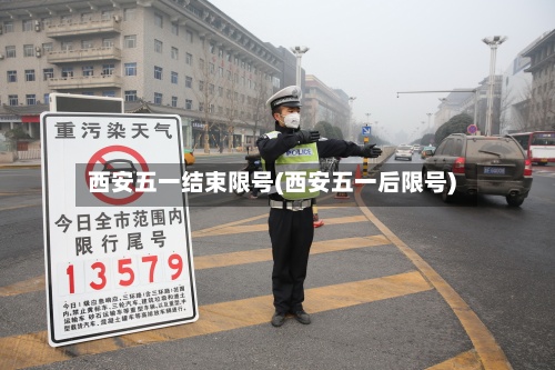 西安五一结束限号(西安五一后限号)-第3张图片