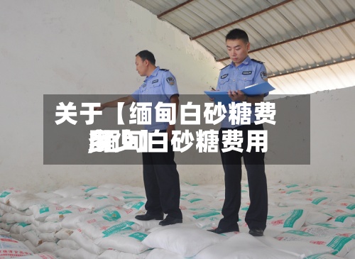 关于【缅甸白砂糖费用
,缅甸白砂糖费用
多少】-第2张图片