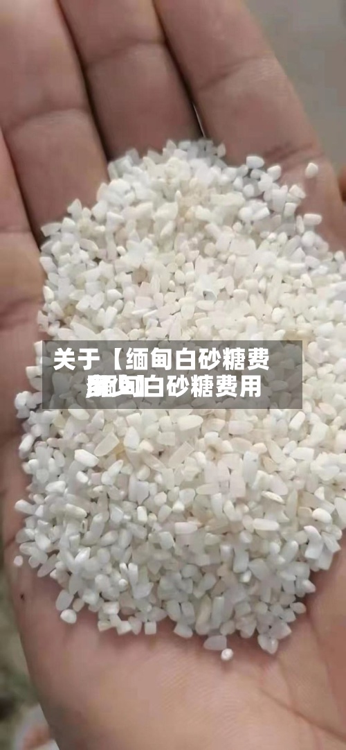 关于【缅甸白砂糖费用
,缅甸白砂糖费用
多少】