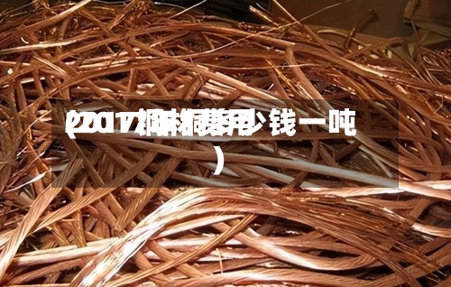 2017铜材费用
(2017年铜多少钱一吨)