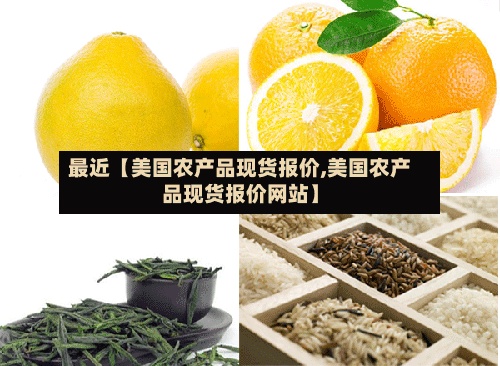 最近【美国农产品现货报价,美国农产品现货报价网站】