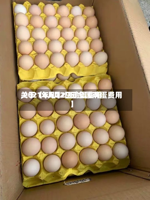 关于【6月22日鸡蛋费用
,2021年6月29日全国鸡蛋费用
】