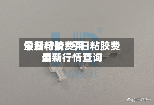 今日粘胶费用最新行情/今日粘胶费用最新行情查询
