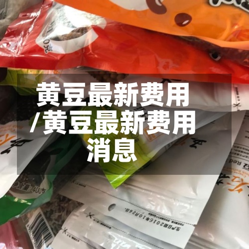 黄豆最新费用
/黄豆最新费用
消息-第2张图片