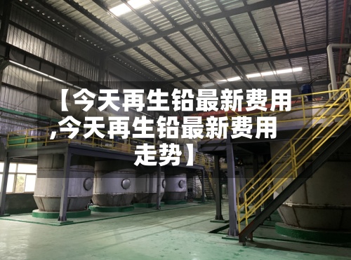 【今天再生铅最新费用
,今天再生铅最新费用
走势】-第2张图片