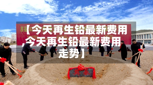 【今天再生铅最新费用
,今天再生铅最新费用
走势】-第3张图片