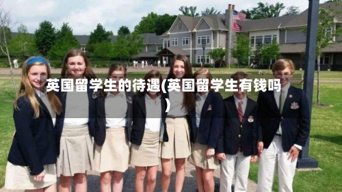 英国留学生的待遇(英国留学生有钱吗)-第2张图片