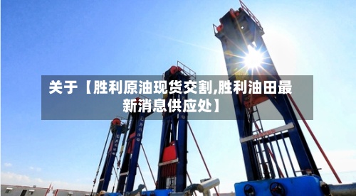 关于【胜利原油现货交割,胜利油田最新消息供应处】