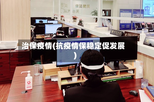 治保疫情(抗疫情保稳定促发展)-第2张图片