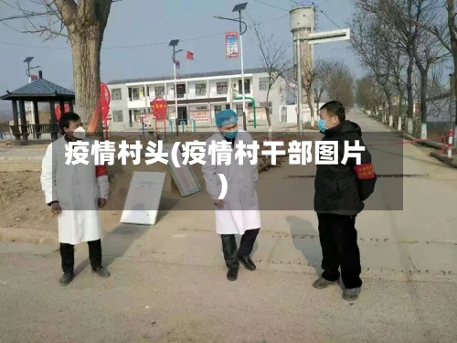 疫情村头(疫情村干部图片)-第2张图片