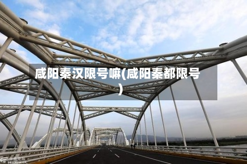 咸阳秦汉限号嘛(咸阳秦都限号)
