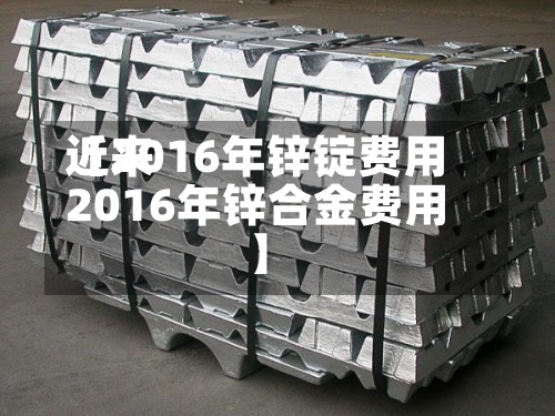 近来
【2016年锌锭费用
2016年锌合金费用
】