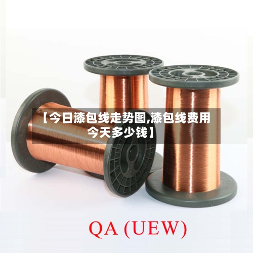 【今日漆包线走势图,漆包线费用
今天多少钱】