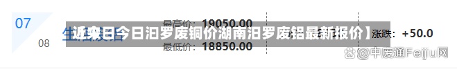 近来
【今日今日汩罗废铜价湖南汨罗废铝最新报价】-第2张图片