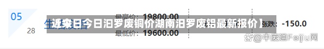 近来
【今日今日汩罗废铜价湖南汨罗废铝最新报价】
