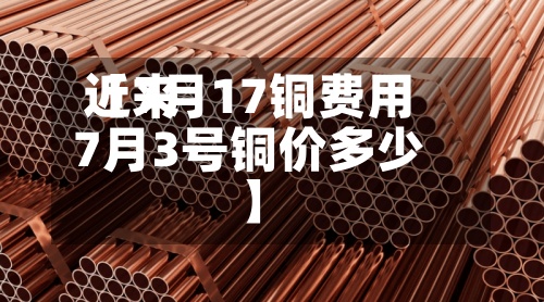 近来【7月17铜费用7月3号铜价多少】-第3张图片