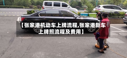 【张家港机动车上牌流程,张家港新车上牌照流程及费用】
