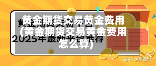 黄金期货交易黄金费用
(黄金期货交易黄金费用
怎么算)