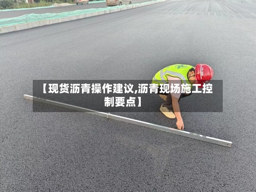 【现货沥青操作建议,沥青现场施工控制要点】-第3张图片