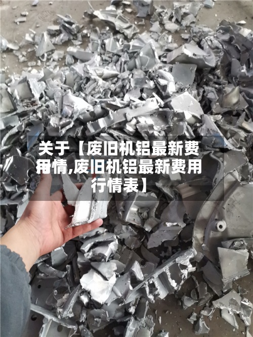 关于【废旧机铝最新费用
行情,废旧机铝最新费用
行情表】