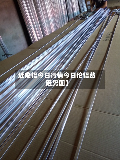 近来
【伦铝今日行情今日伦铝费用
走势图】