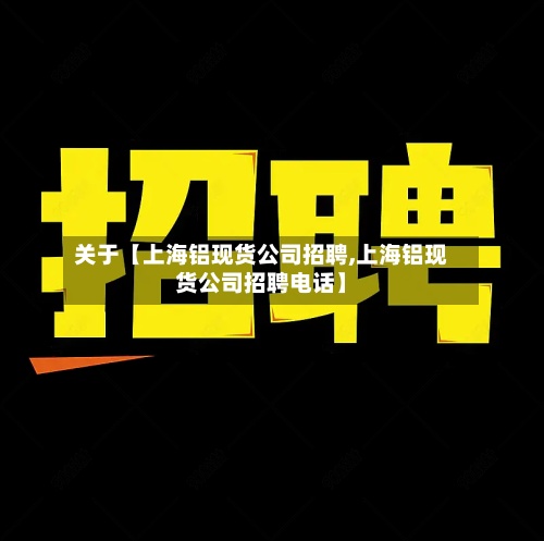关于【上海铝现货公司招聘,上海铝现货公司招聘电话】-第2张图片