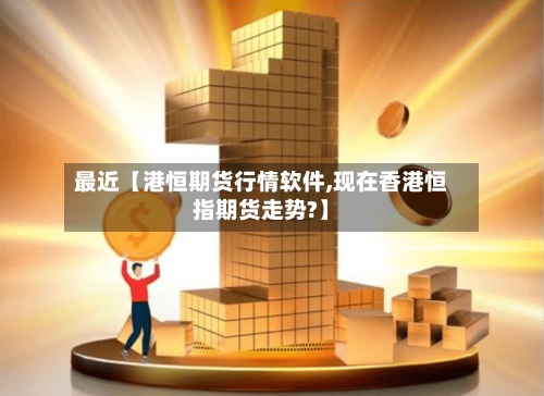 最近【港恒期货行情软件,现在香港恒指期货走势?】