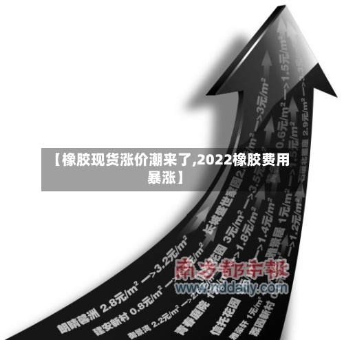【橡胶现货涨价潮来了,2022橡胶费用
暴涨】