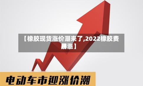【橡胶现货涨价潮来了,2022橡胶费用
暴涨】-第2张图片