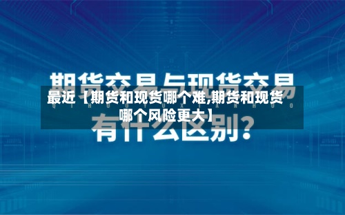 最近【期货和现货哪个难,期货和现货哪个风险更大】-第2张图片