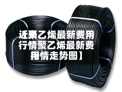 近来
【聚乙烯最新费用
行情聚乙烯最新费用
行情走势图】-第2张图片