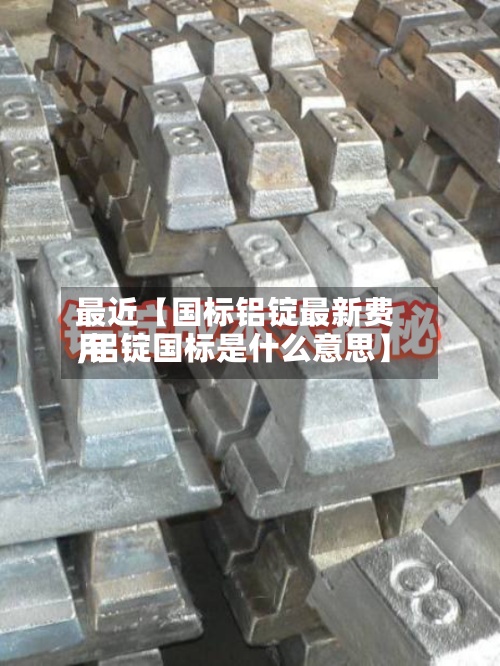 最近【国标铝锭最新费用
,铝锭国标是什么意思】