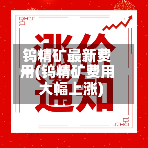 钨精矿最新费用
一(钨精矿费用
大幅上涨)-第2张图片
