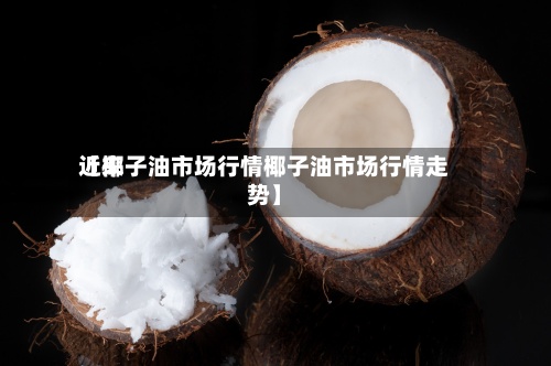 近来
【椰子油市场行情椰子油市场行情走势】