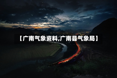 【广南气象资料,广南县气象局】-第2张图片
