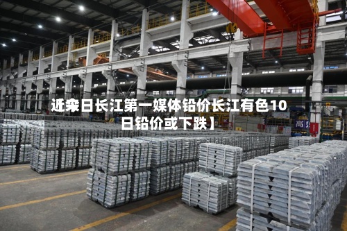 近来
【今日长江第一媒体铅价长江有色10日铅价或下跌】-第2张图片