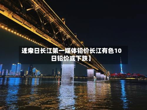 近来
【今日长江第一媒体铅价长江有色10日铅价或下跌】