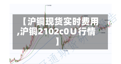 【沪铜现货实时费用
,沪铜2102c0∪行情】