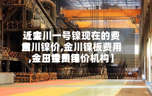 近来
【金川一号镍现在的费用
金川镍价,金川镍板费用
,金川镍费用
,今日金川镍价机构】