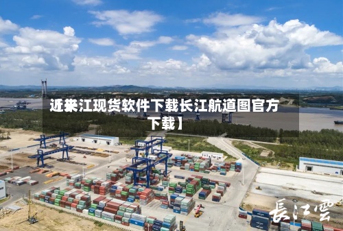 近来【长江现货软件下载长江航道图官方下载】