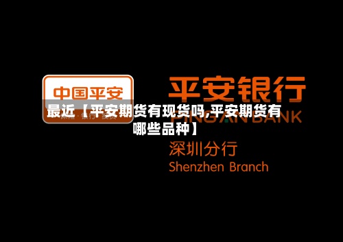 最近【平安期货有现货吗,平安期货有哪些品种】