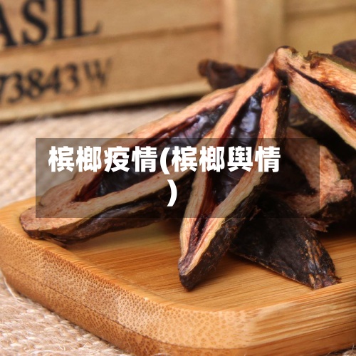 槟榔疫情(槟榔舆情)