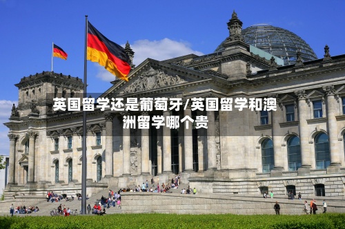 英国留学还是葡萄牙/英国留学和澳洲留学哪个贵