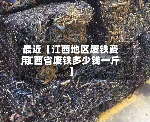 最近【江西地区废铁费用
,江西省废铁多少钱一斤】-第2张图片