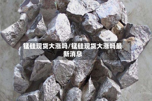 锰硅现货大涨吗/锰硅现货大涨吗最新消息