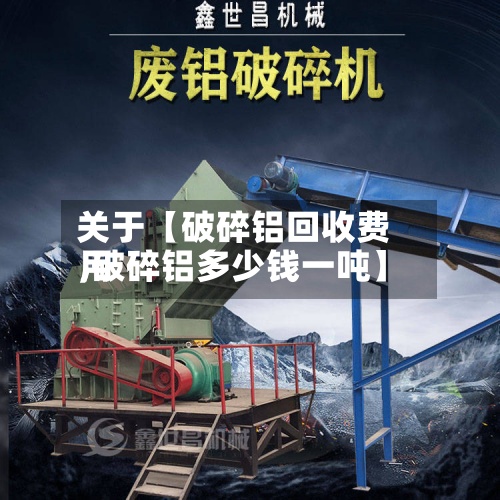 关于【破碎铝回收费用
,破碎铝多少钱一吨】