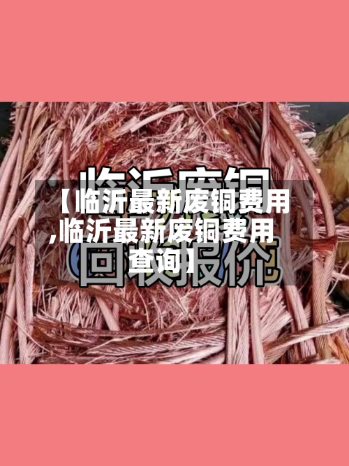 【临沂最新废铜费用
,临沂最新废铜费用
查询】